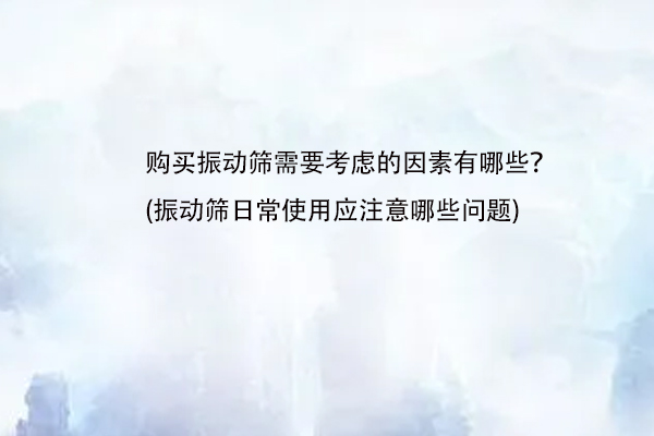 購買振動篩需要考慮的因素有哪些？(振動篩日常使用應注意哪些問題)